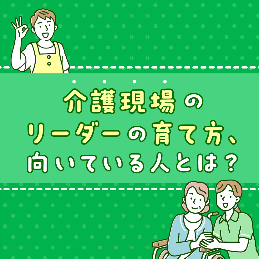 介護現場のリーダーの育て方、向いている人とは？