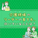 介護現場のリーダーの育て方、向いている人とは？