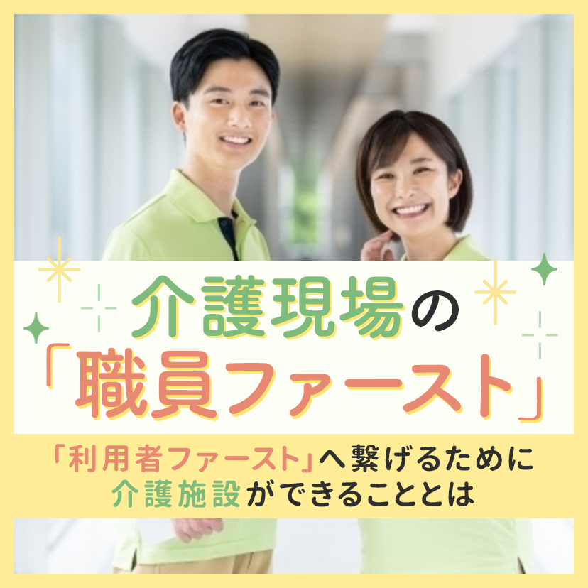 介護現場の「職員ファースト」｜「利用者ファースト」へ繋げるために介護施設ができることとは