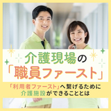 介護現場の「職員ファースト」｜「利用者ファースト」へ繋げるために介護施設ができることとは