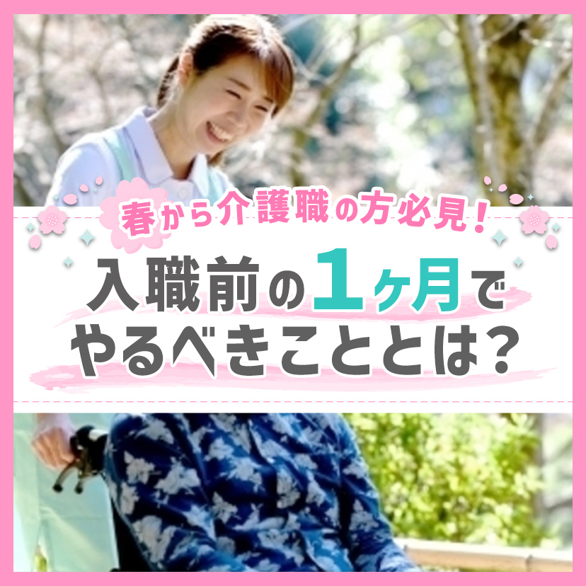 春から介護職の方必見！入職前の１ヶ月でやるべきこととは？