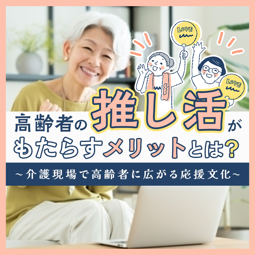 高齢者の推し活がもたらすメリットとは？〜介護現場で高齢者に広がる応援文化〜
