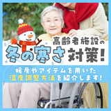 高齢者施設の冬の寒さ対策！暖房やアイテムを用いた温度調整方法を紹介します！