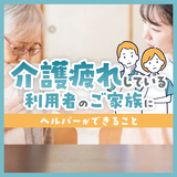介護疲れしている利用者のご家族にヘルパーができること
