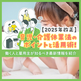 【2025年改正】育児・介護休業法のポイントと活用術！働く人と雇用主が知るべき最新情報を紹介