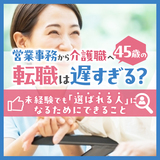 営業事務から介護職へ|45歳の転職は遅すぎる？未経験でも「選ばれる人」になるためにできること