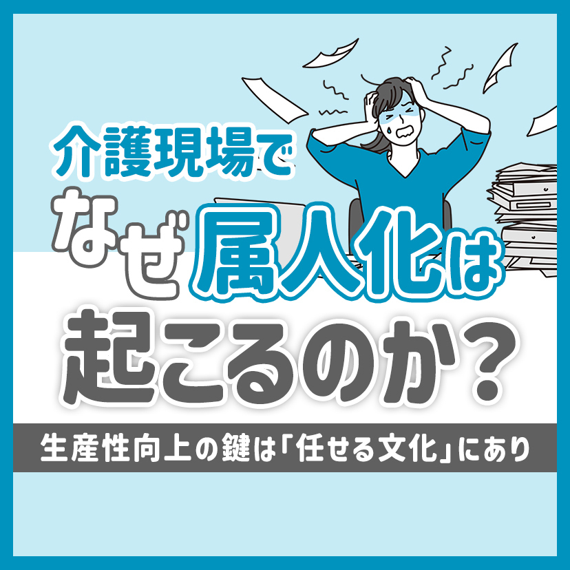 介護現場でなぜ属人化は起こるのか？生産性向上の鍵は「任せる文化」にあり
