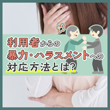 利用者からの暴力・ハラスメントへの対応方法とは？