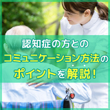認知症の方とのコミュニケーション方法とは？よくある事例と対応方法を解説します！
