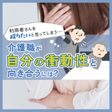 利用者さんを殴りたいと思ってしまう…介護職が自分の衝動性と向き合うには？