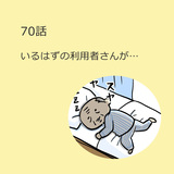 第70話　いるはずの利用者さんが…